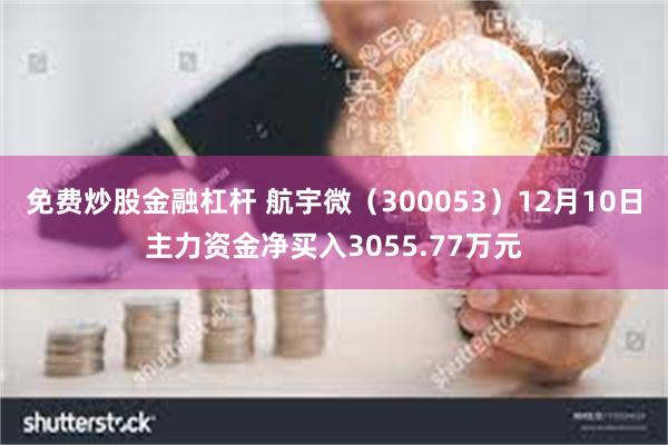 免费炒股金融杠杆 航宇微（300053）12月10日主力资金净买入3055.77万元