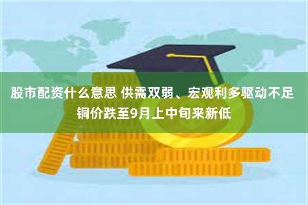 股市配资什么意思 供需双弱、宏观利多驱动不足 铜价跌至9月上中旬来新低