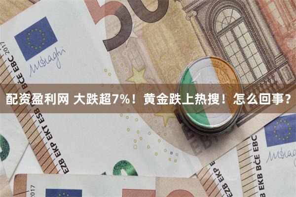 配资盈利网 大跌超7%！黄金跌上热搜！怎么回事？