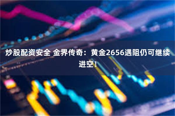 炒股配资安全 金界传奇：黄金2656遇阻仍可继续进空！