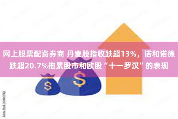 网上股票配资券商 丹麦股指收跌超13%，诺和诺德跌超20.7%拖累股市和欧股“十一罗汉”的表现