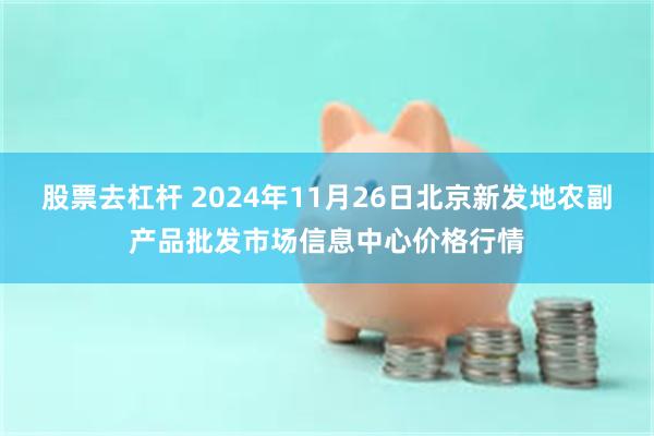 股票去杠杆 2024年11月26日北京新发地农副产品批发市场信息中心价格行情