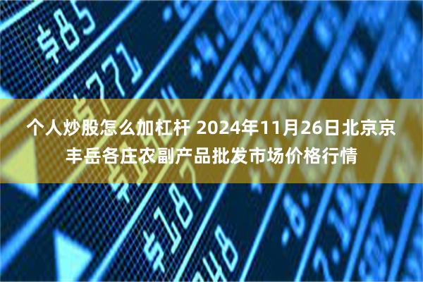 个人炒股怎么加杠杆 2024年11月26日北京京丰岳各庄农副产品批发市场价格行情