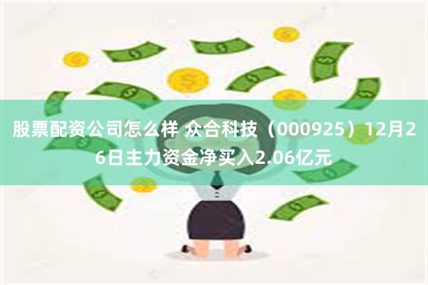 股票配资公司怎么样 众合科技（000925）12月26日主力资金净买入2.06亿元