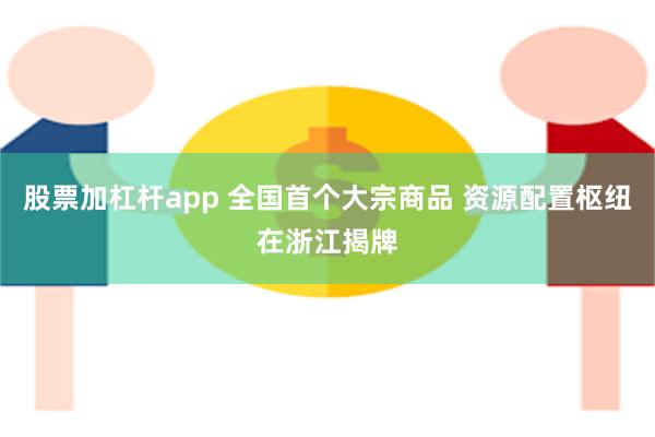 股票加杠杆app 全国首个大宗商品 资源配置枢纽在浙江揭牌