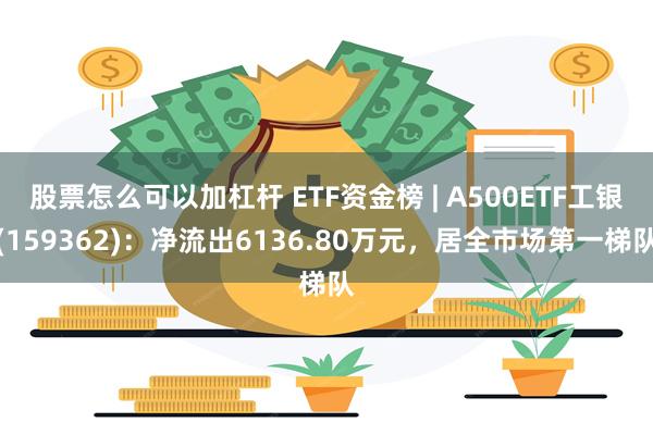 股票怎么可以加杠杆 ETF资金榜 | A500ETF工银(159362)：净流出6136.80万元，居全市场第一梯队