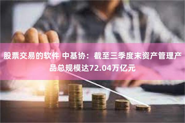 股票交易的软件 中基协：截至三季度末资产管理产品总规模达72.04万亿元