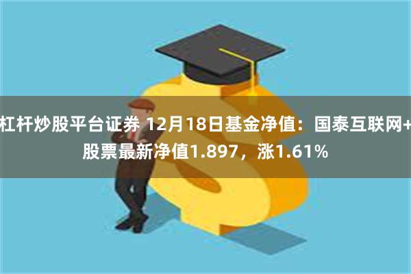 杠杆炒股平台证券 12月18日基金净值：国泰互联网+股票最新净值1.897，涨1.61%