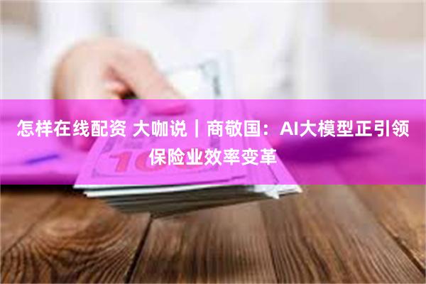 怎样在线配资 大咖说｜商敬国：AI大模型正引领保险业效率变革