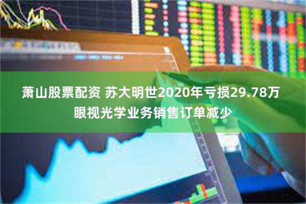 萧山股票配资 苏大明世2020年亏损29.78万 眼视光学业务销售订单减少