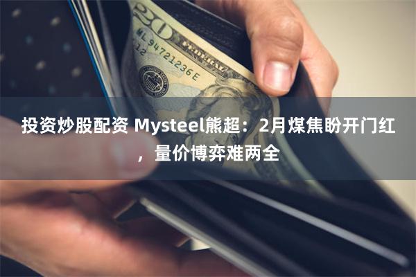 投资炒股配资 Mysteel熊超：2月煤焦盼开门红，量价博弈难两全