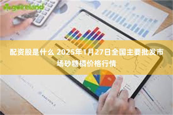 配资股是什么 2025年1月27日全国主要批发市场砂糖橘价格行情