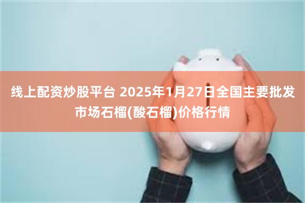 线上配资炒股平台 2025年1月27日全国主要批发市场石榴(酸石榴)价格行情