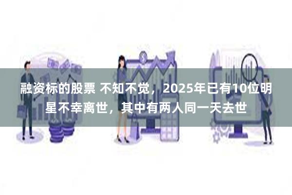 融资标的股票 不知不觉，2025年已有10位明星不幸离世，其中有两人同一天去世