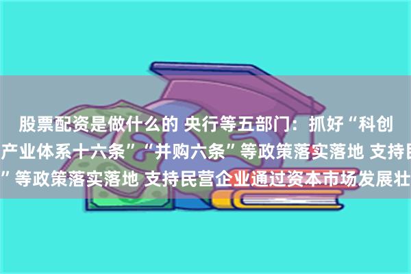 股票配资是做什么的 央行等五部门：抓好“科创板八条”“服务现代化产业体系十六条”“并购六条”等政策落实落地 支持民营企业通过资本市场发展壮大