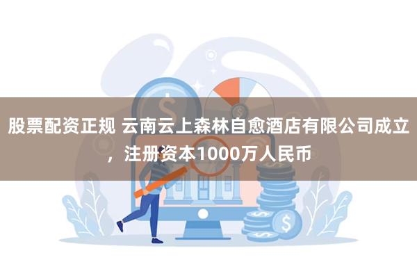 股票配资正规 云南云上森林自愈酒店有限公司成立，注册资本1000万人民币