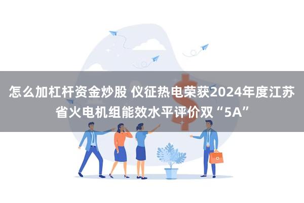 怎么加杠杆资金炒股 仪征热电荣获2024年度江苏省火电机组能效水平评价双“5A”