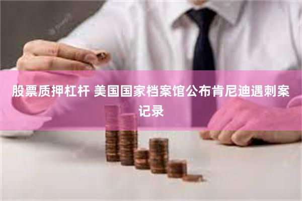 股票质押杠杆 美国国家档案馆公布肯尼迪遇刺案记录