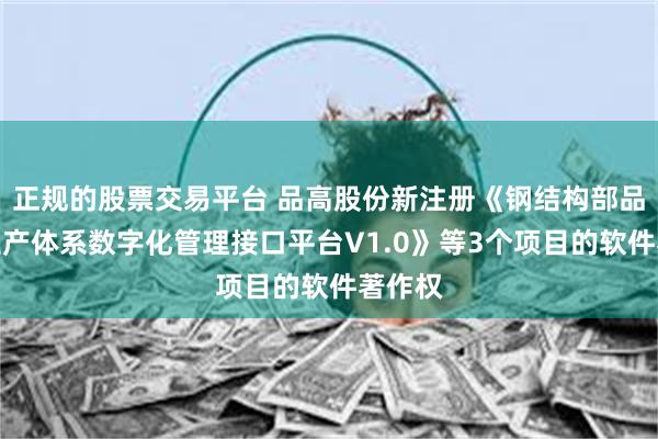 正规的股票交易平台 品高股份新注册《钢结构部品部件生产体系数字化管理接口平台V1.0》等3个项目的软件著作权