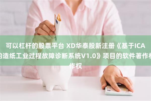 可以杠杆的股票平台 XD华泰股新注册《基于ICA的造纸工业过程故障诊断系统V1.0》项目的软件著作权