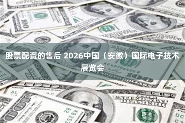股票配资的售后 2026中国（安徽）国际电子技术展览会