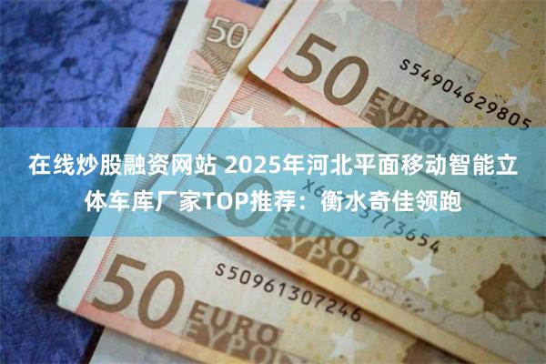 在线炒股融资网站 2025年河北平面移动智能立体车库厂家TOP推荐：衡水奇佳领跑