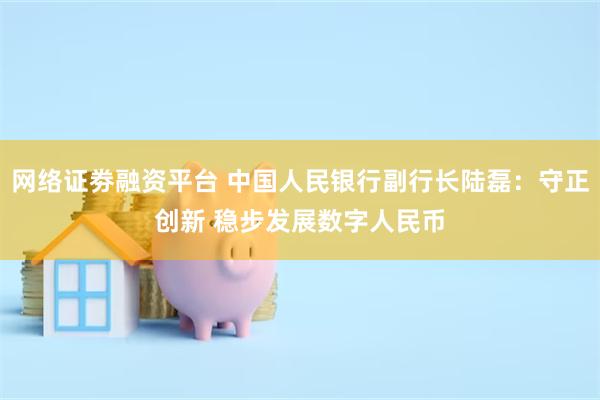 网络证劵融资平台 中国人民银行副行长陆磊：守正创新 稳步发展数字人民币